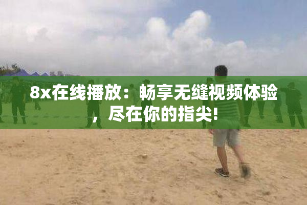 8x在线播放：畅享无缝视频体验，尽在你的指尖!