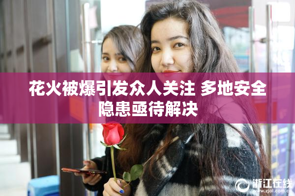 花火被爆引发众人关注 多地安全隐患亟待解决
