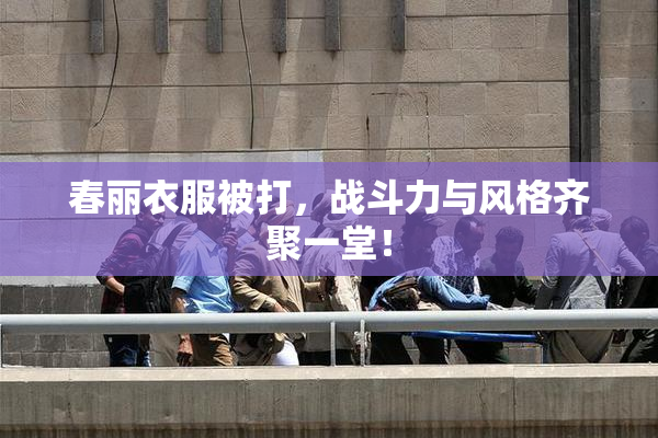 春丽衣服被打，战斗力与风格齐聚一堂！