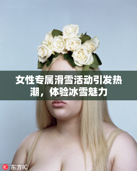 女性专属滑雪活动引发热潮，体验冰雪魅力
