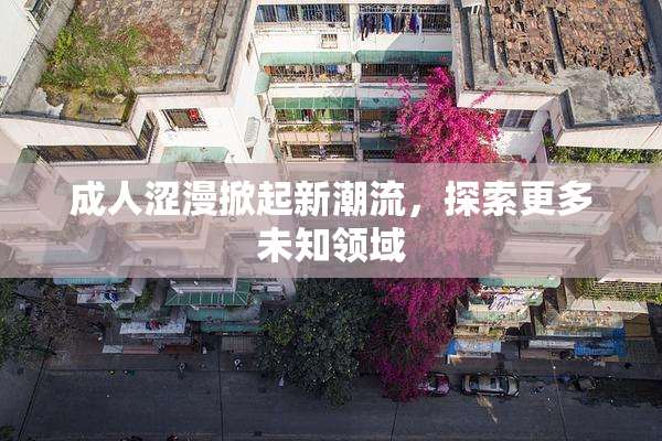 成人涩漫掀起新潮流，探索更多未知领域