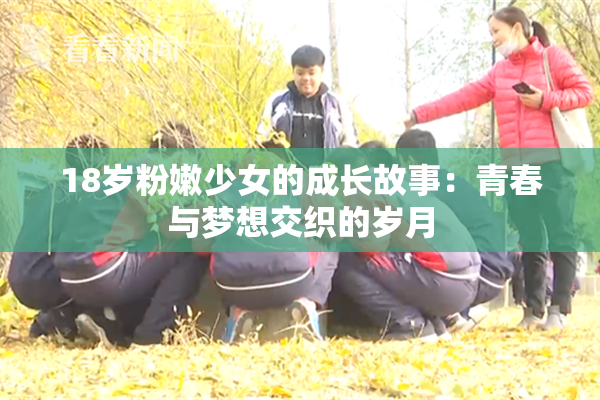 18岁粉嫩少女的成长故事：青春与梦想交织的岁月