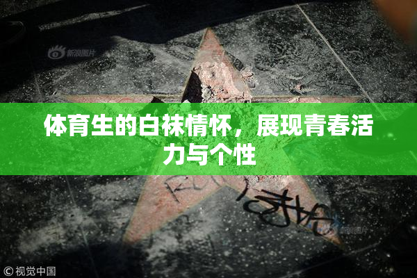体育生的白袜情怀，展现青春活力与个性