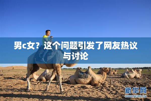 男c女？这个问题引发了网友热议与讨论