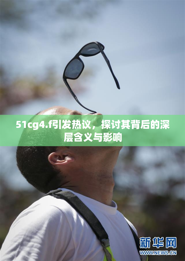 51cg4.f引发热议，探讨其背后的深层含义与影响