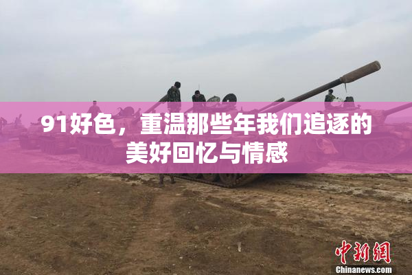 91好色，重温那些年我们追逐的美好回忆与情感