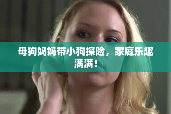 母狗妈妈带小狗探险，家庭乐趣满满！