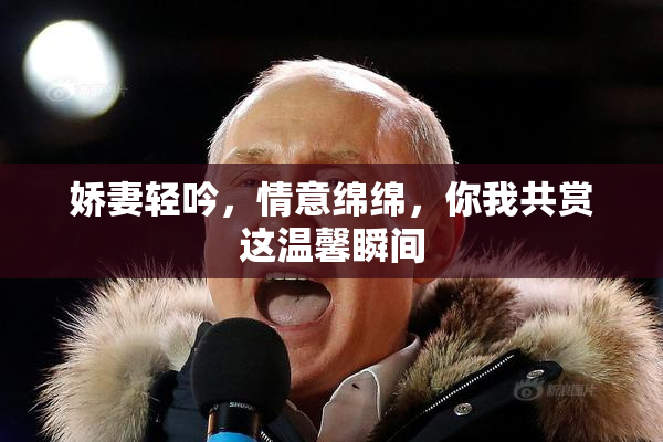 娇妻轻吟，情意绵绵，你我共赏这温馨瞬间