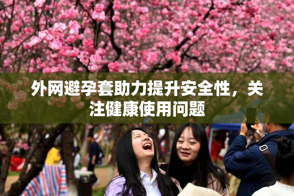 外网避孕套助力提升安全性，关注健康使用问题