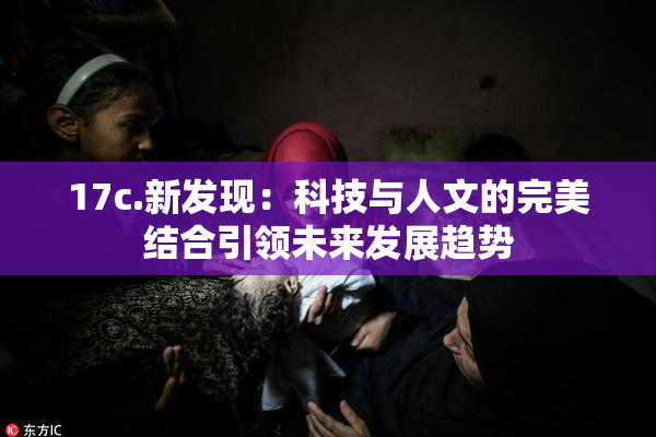 17c.新发现：科技与人文的完美结合引领未来发展趋势