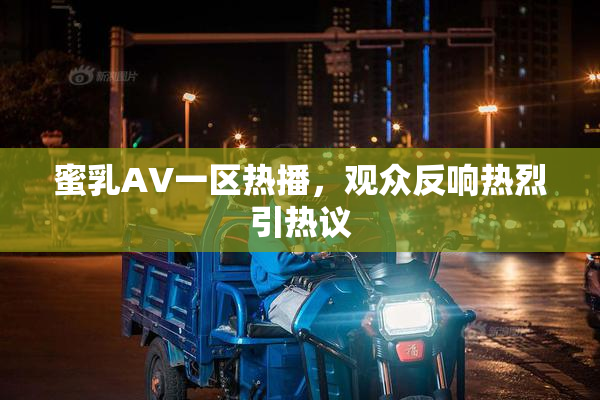 蜜乳AV一区热播，观众反响热烈引热议