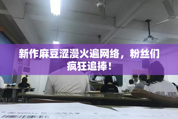 新作麻豆涩漫火遍网络，粉丝们疯狂追捧！