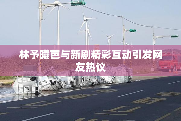 林予曦芭与新剧精彩互动引发网友热议