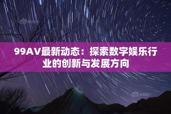 99AV最新动态：探索数字娱乐行业的创新与发展方向