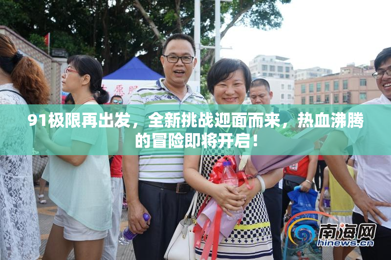 91极限再出发，全新挑战迎面而来，热血沸腾的冒险即将开启！