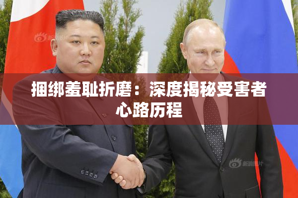 捆绑羞耻折磨：深度揭秘受害者心路历程
