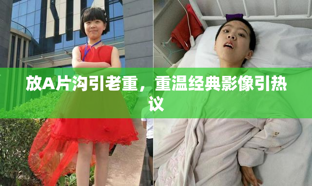 放A片沟引老重，重温经典影像引热议