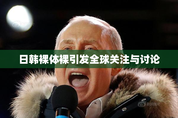 日韩裸体裸引发全球关注与讨论