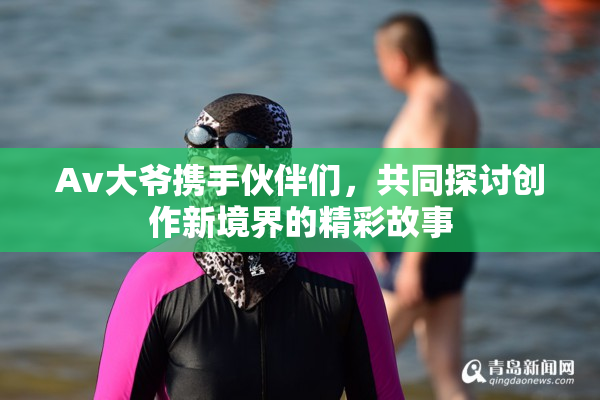 Av大爷携手伙伴们，共同探讨创作新境界的精彩故事