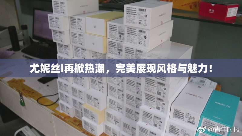 尤妮丝i再掀热潮，完美展现风格与魅力！