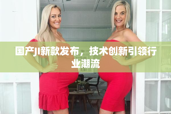 国产JI新款发布，技术创新引领行业潮流