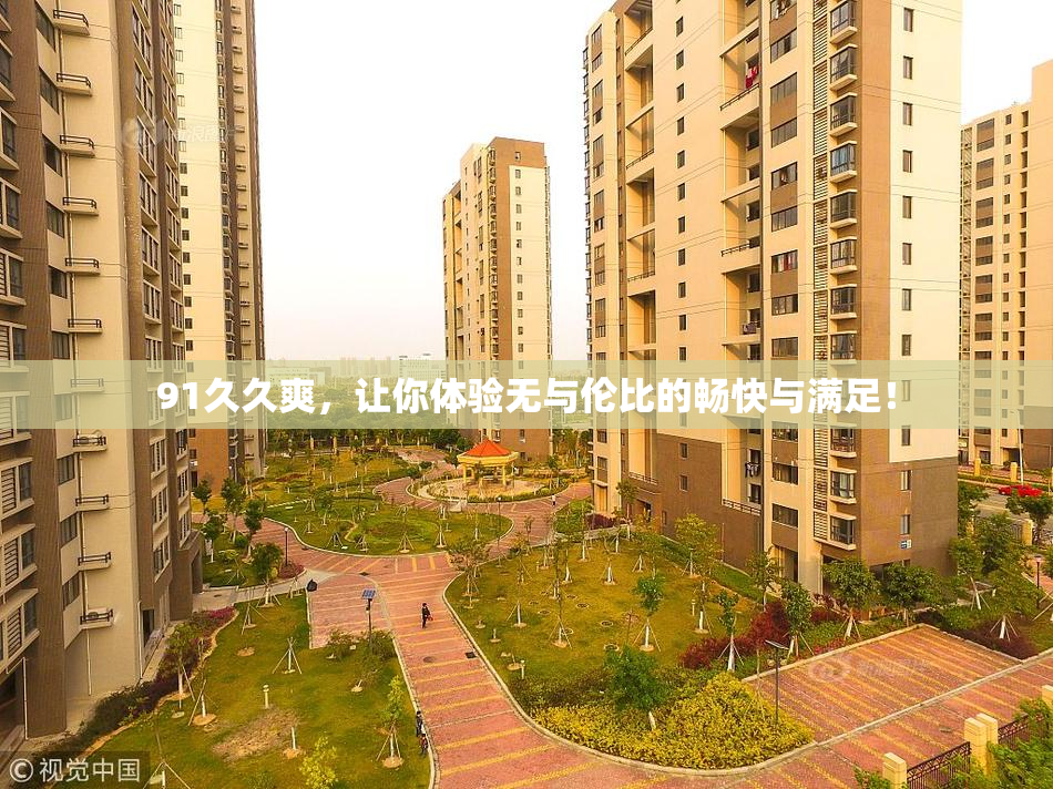 91久久爽，让你体验无与伦比的畅快与满足！
