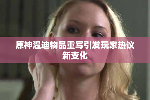 原神温迪物品重写引发玩家热议新变化