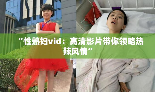 “性熟妇vid：高清影片带你领略热辣风情”