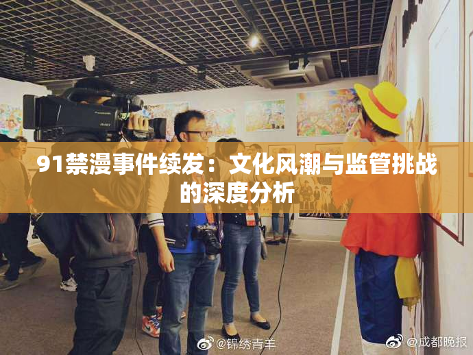 91禁漫事件续发：文化风潮与监管挑战的深度分析