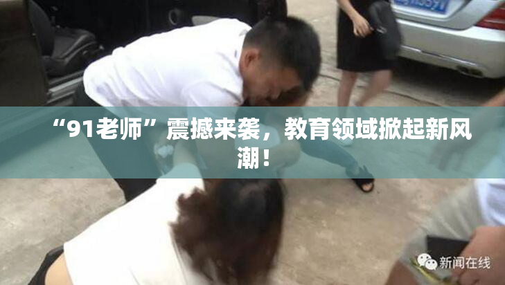 “91老师”震撼来袭，教育领域掀起新风潮！