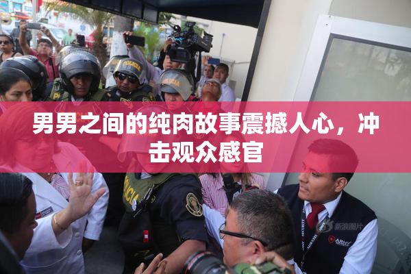 男男之间的纯肉故事震撼人心，冲击观众感官