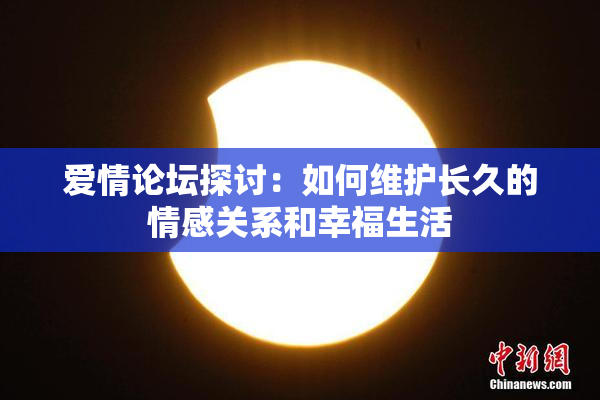 爱情论坛探讨：如何维护长久的情感关系和幸福生活