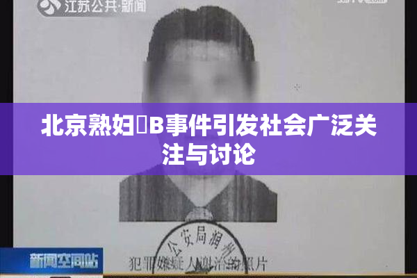 北京熟妇槡B事件引发社会广泛关注与讨论