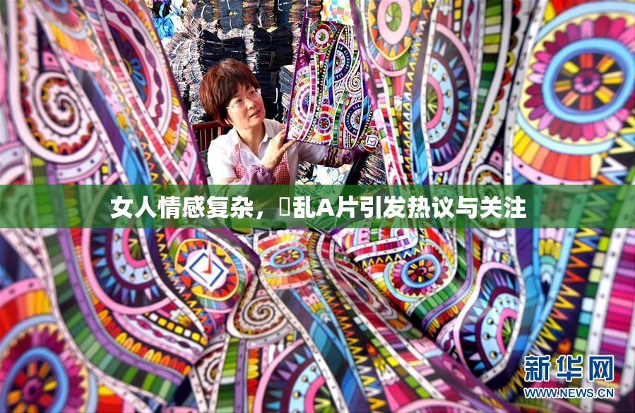 女人情感复杂，婬乱A片引发热议与关注
