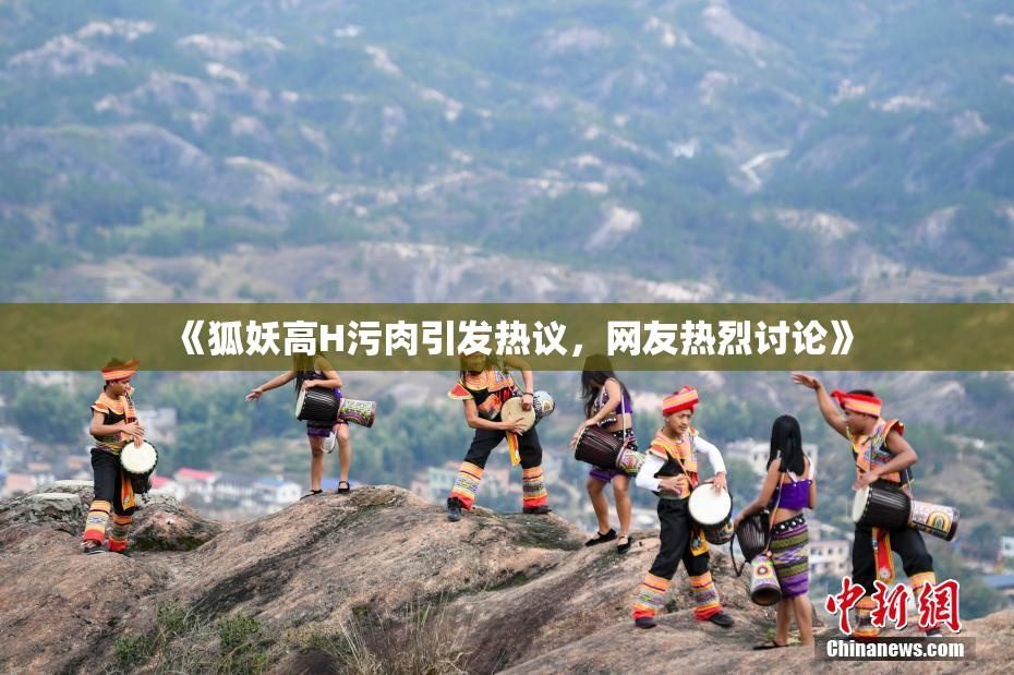 《狐妖高H污肉引发热议，网友热烈讨论》