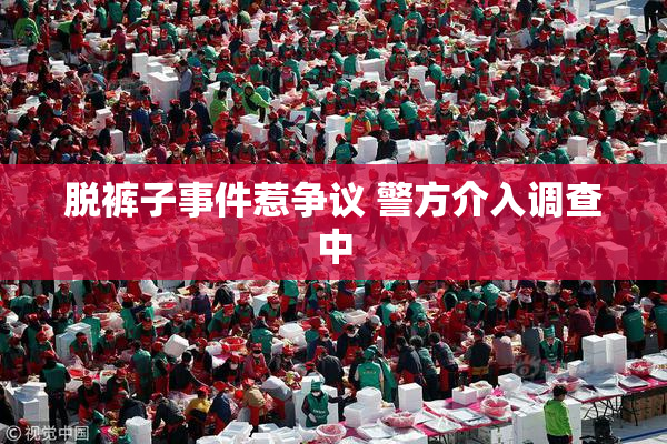 脱裤子事件惹争议 警方介入调查中