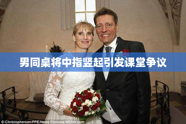 男同桌将中指竖起引发课堂争议