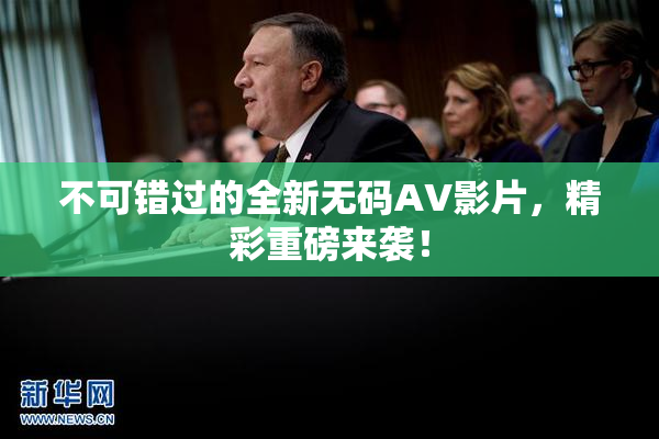 不可错过的全新无码AV影片，精彩重磅来袭！