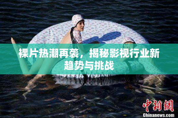 裸片热潮再袭，揭秘影视行业新趋势与挑战
