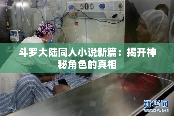 斗罗大陆同人小说新篇：揭开神秘角色的真相