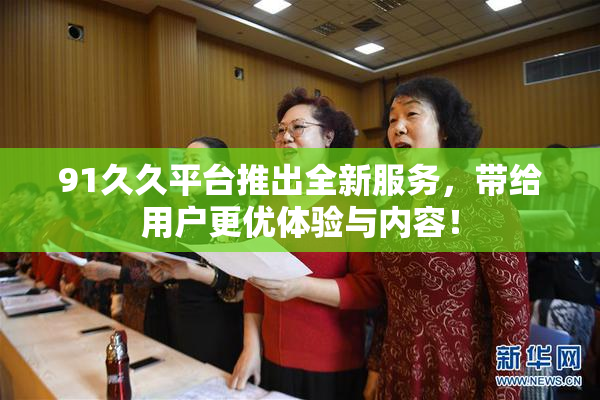 91久久平台推出全新服务，带给用户更优体验与内容！
