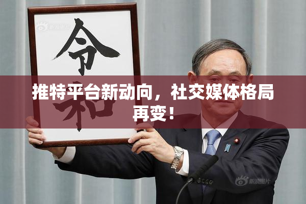 推特平台新动向，社交媒体格局再变！