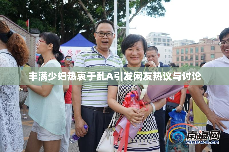 丰满少妇热衷于乱A引发网友热议与讨论