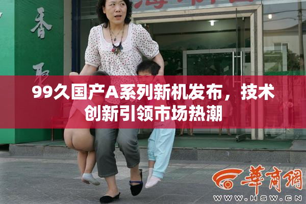 99久国产A系列新机发布，技术创新引领市场热潮