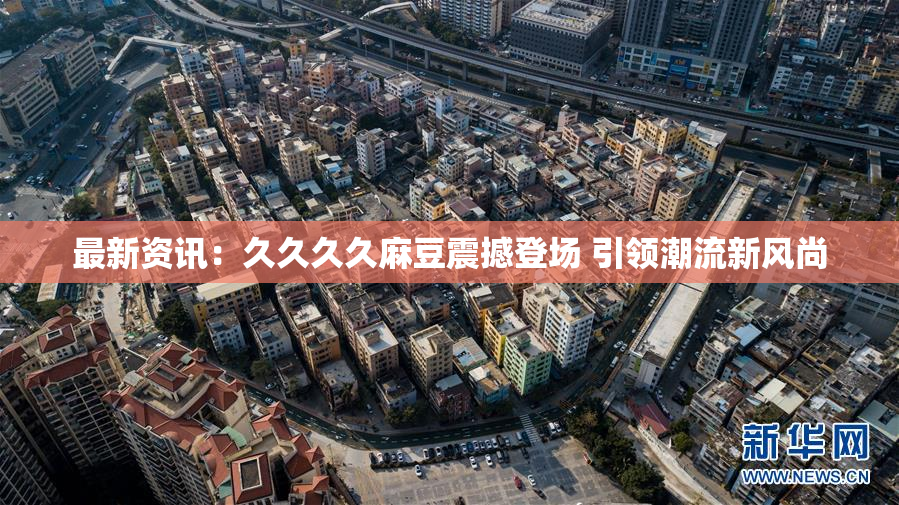最新资讯：久久久久麻豆震撼登场 引领潮流新风尚
