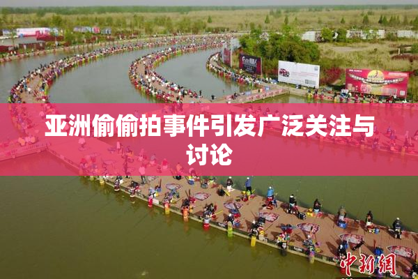 亚洲偷偷拍事件引发广泛关注与讨论