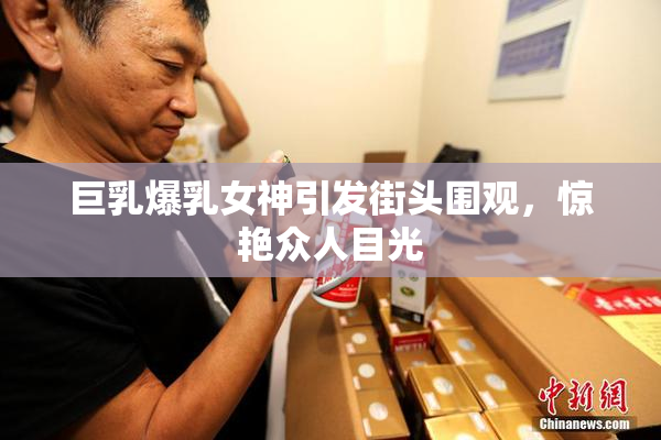 巨乳爆乳女神引发街头围观，惊艳众人目光