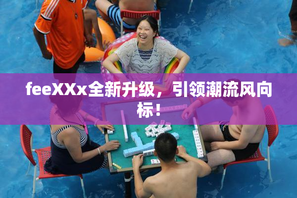 feeXXx全新升级，引领潮流风向标！