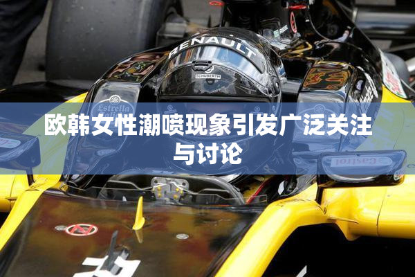 欧韩女性潮喷现象引发广泛关注与讨论