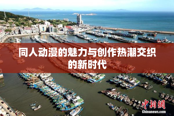 同人动漫的魅力与创作热潮交织的新时代